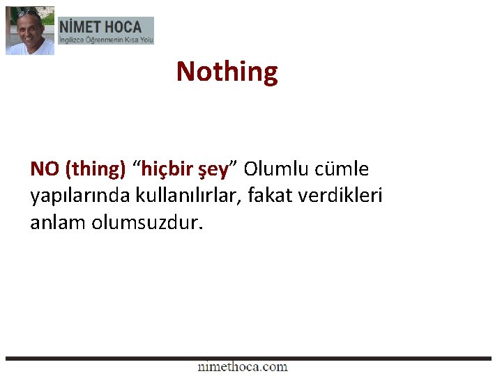 Nothing NO (thing) “hiçbir şey” Olumlu cümle yapılarında kullanılırlar, fakat verdikleri anlam olumsuzdur. 
