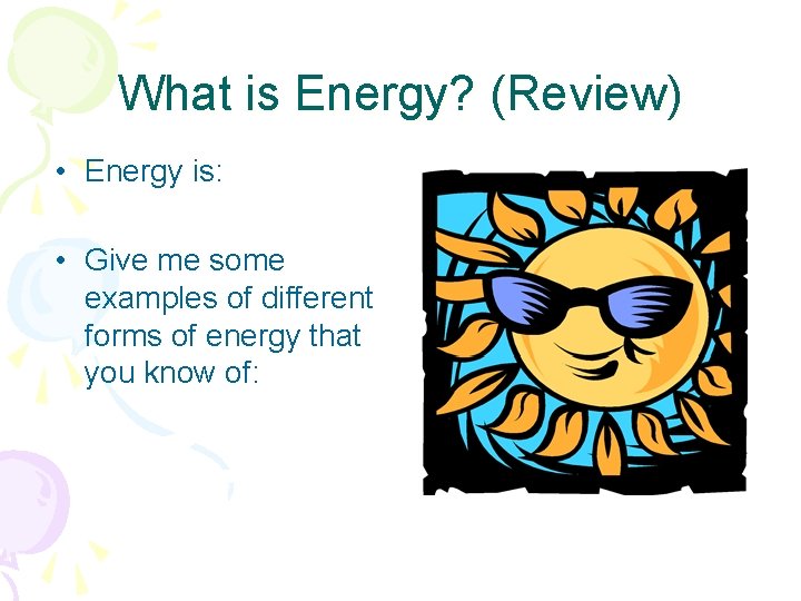 What is Energy? (Review) • Energy is: • Give me some examples of different