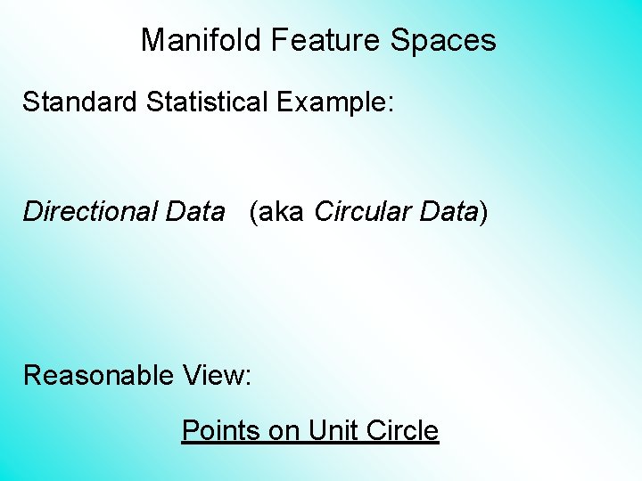 Manifold Feature Spaces Standard Statistical Example: Directional Data (aka Circular Data) Reasonable View: Points