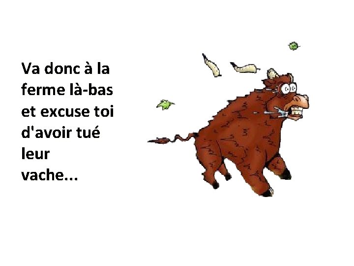 Va donc à la ferme là-bas et excuse toi d'avoir tué leur vache. .