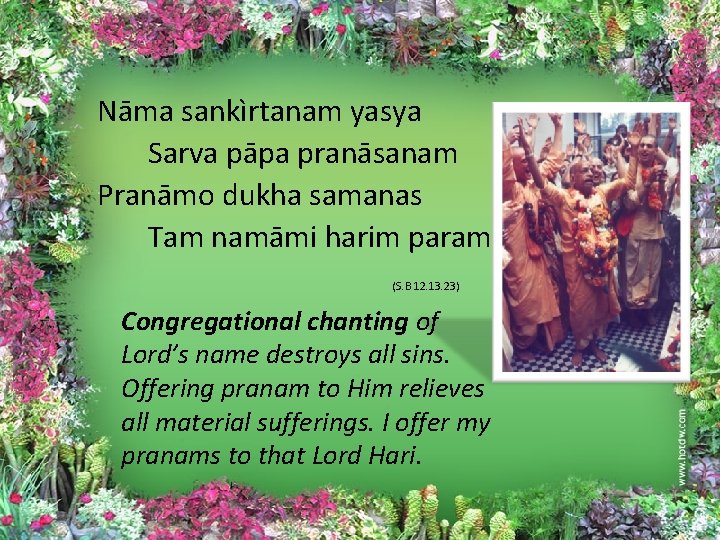 Nāma sankìrtanam yasya Sarva pāpa pranāsanam Pranāmo dukha samanas Tam namāmi harim param (S.