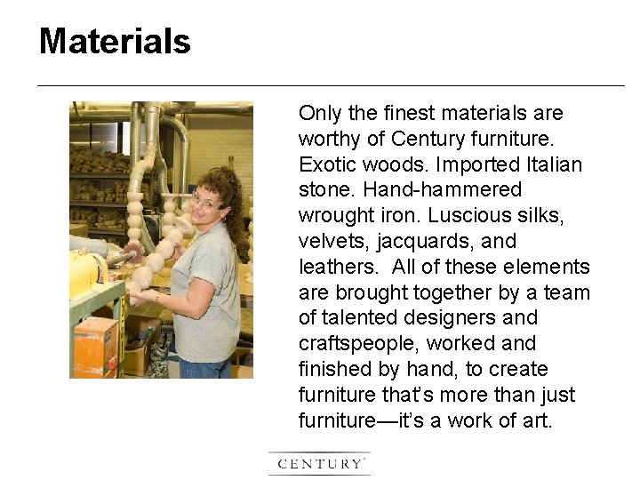 Materials Only the finest materials are worthy of Century furniture. Exotic woods. Imported Italian
