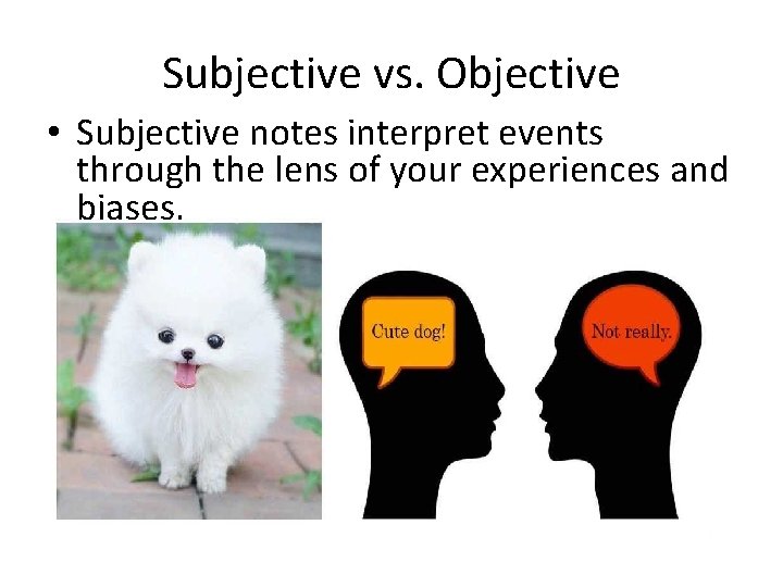 Subjective vs. Objective • Subjective notes interpret events through the lens of your experiences
