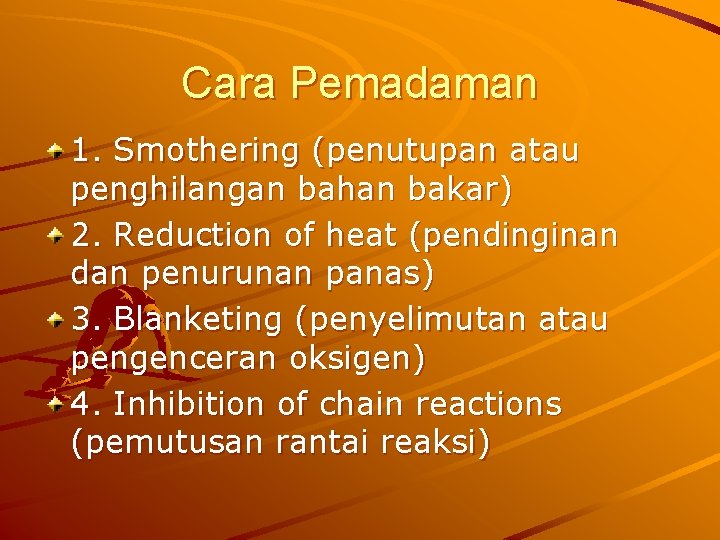 Cara Pemadaman 1. Smothering (penutupan atau penghilangan bahan bakar) 2. Reduction of heat (pendinginan