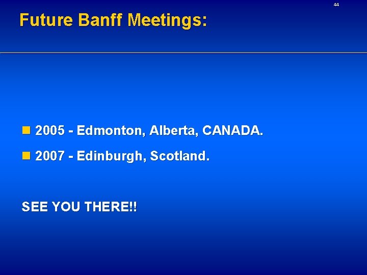 44 Future Banff Meetings: n 2005 - Edmonton, Alberta, CANADA. n 2007 - Edinburgh,