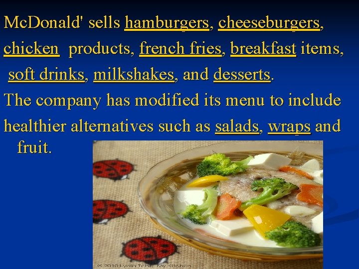 Mc. Donald' sells hamburgers, cheeseburgers, chicken products, french fries, breakfast items, soft drinks, milkshakes, Mc. Donald' sells hamburgers, cheeseburgers, chicken products, french fries, breakfast items, soft drinks, milkshakes,