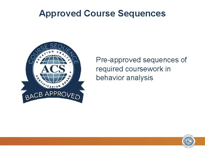 Approved Course Sequences Pre-approved sequences of required coursework in behavior analysis 