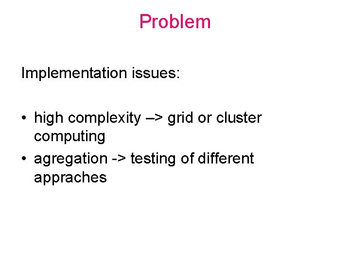 Problem Implementation issues: • high complexity –> grid or cluster computing • agregation ->