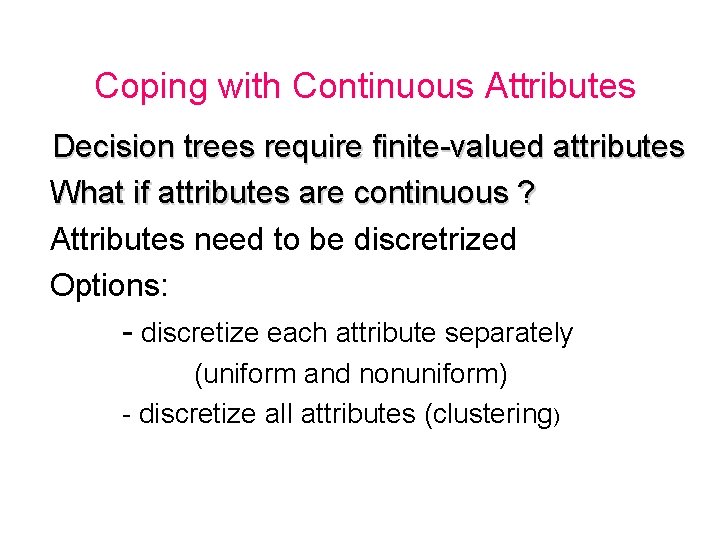 Coping with Continuous Attributes Decision trees require finite-valued attributes What if attributes are continuous