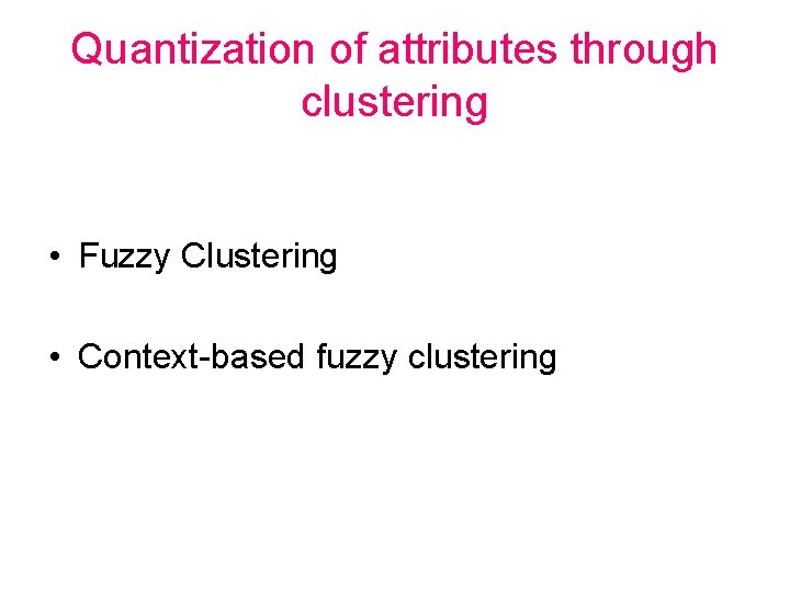 Quantization of attributes through clustering • Fuzzy Clustering • Context-based fuzzy clustering 