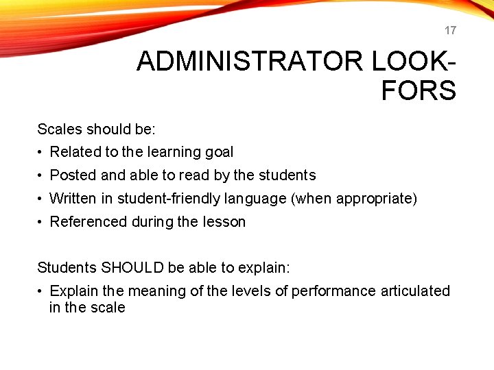 17 ADMINISTRATOR LOOKFORS Scales should be: • Related to the learning goal • Posted