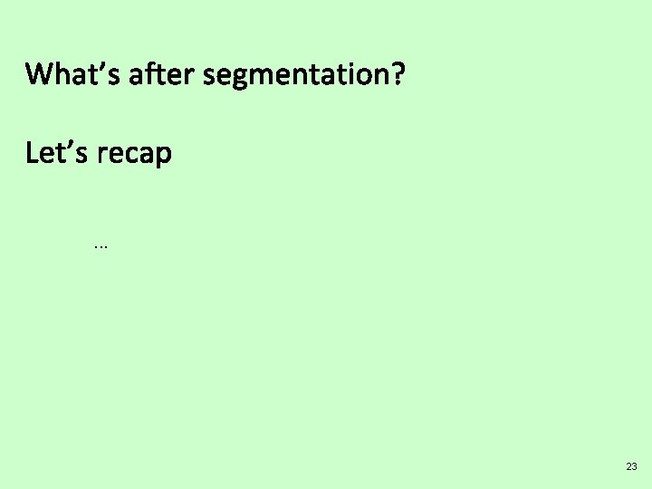 What’s after segmentation? Let’s recap. . . 23 