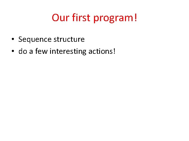 Our first program! • Sequence structure • do a few interesting actions! 