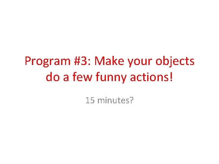 Program #3: Make your objects do a few funny actions! 15 minutes? 