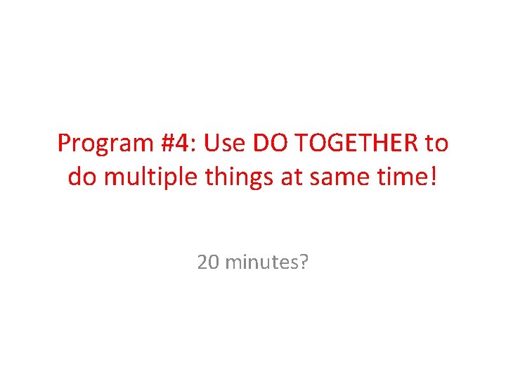 Program #4: Use DO TOGETHER to do multiple things at same time! 20 minutes?
