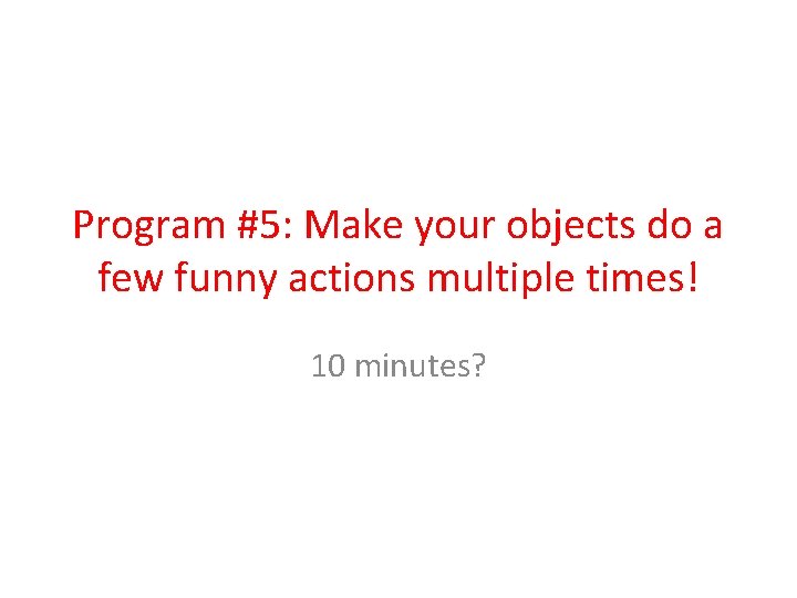 Program #5: Make your objects do a few funny actions multiple times! 10 minutes?