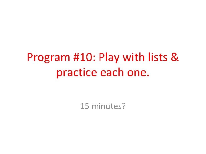 Program #10: Play with lists & practice each one. 15 minutes? 