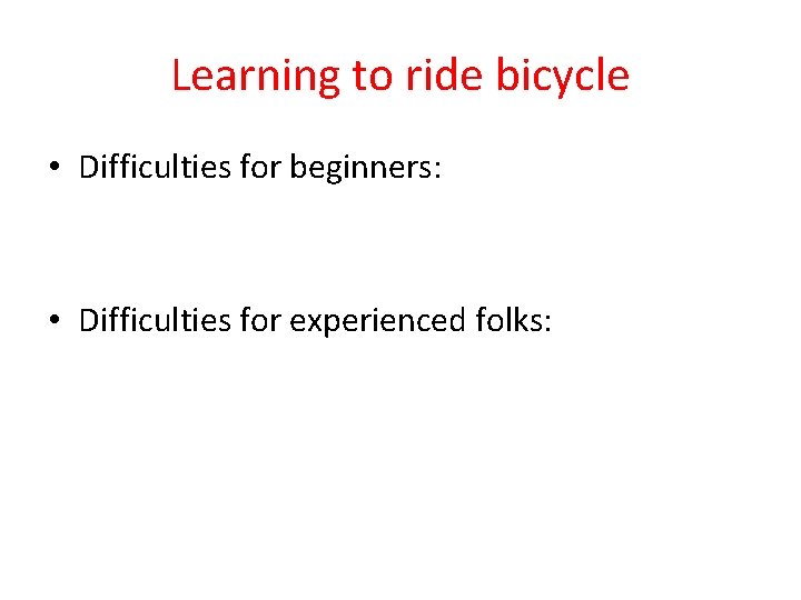 Learning to ride bicycle • Difficulties for beginners: • Difficulties for experienced folks: 