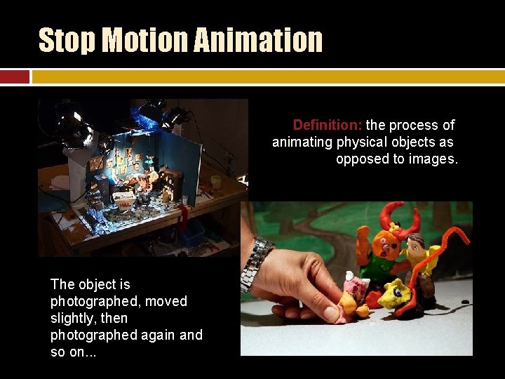 Stop Motion Animation Definition: the process of animating physical objects as opposed to images.