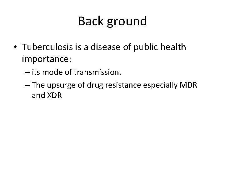 Back ground • Tuberculosis is a disease of public health importance: – its mode