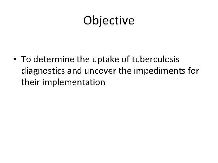Objective • To determine the uptake of tuberculosis diagnostics and uncover the impediments for