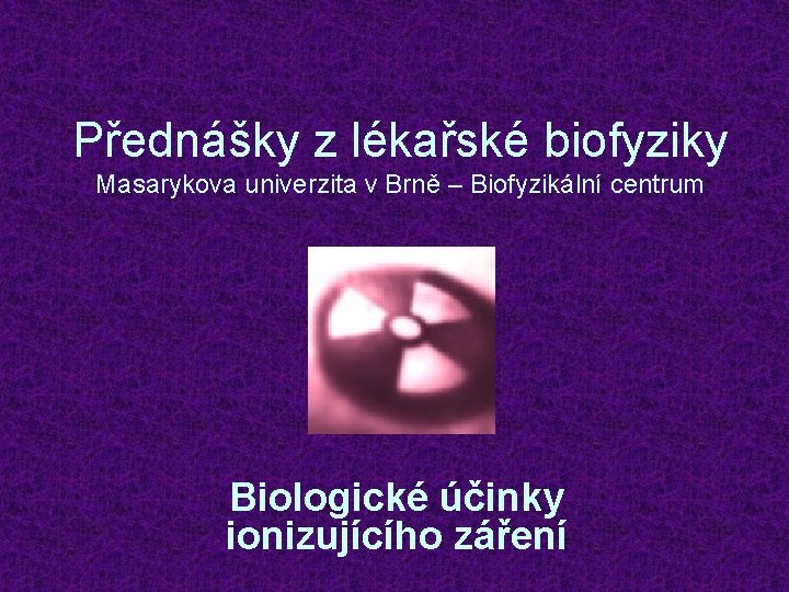 Přednášky z lékařské biofyziky Masarykova univerzita v Brně – Biofyzikální centrum Biologické účinky ionizujícího