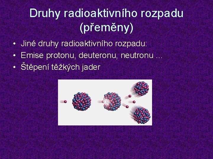 Druhy radioaktivního rozpadu (přeměny) • Jiné druhy radioaktivního rozpadu: • Emise protonu, deuteronu, neutronu