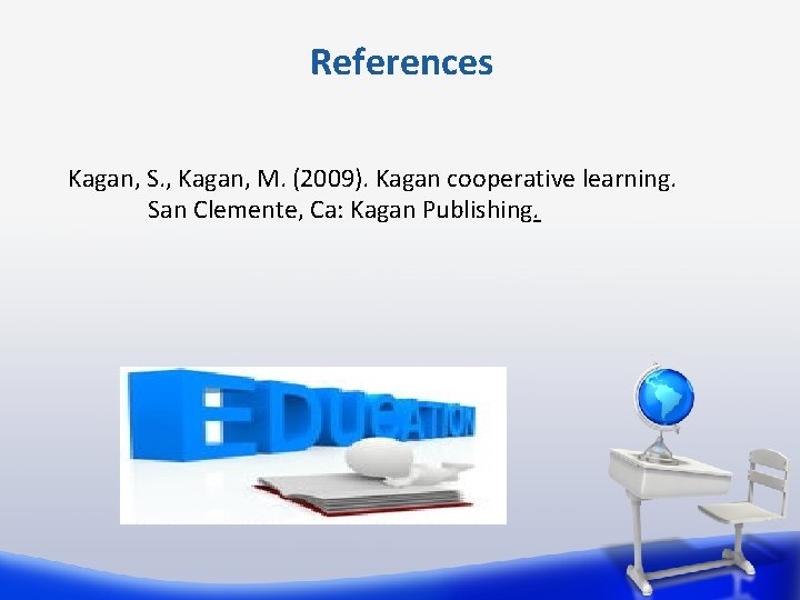 References Kagan, S. , Kagan, M. (2009). Kagan cooperative learning. San Clemente, Ca: Kagan