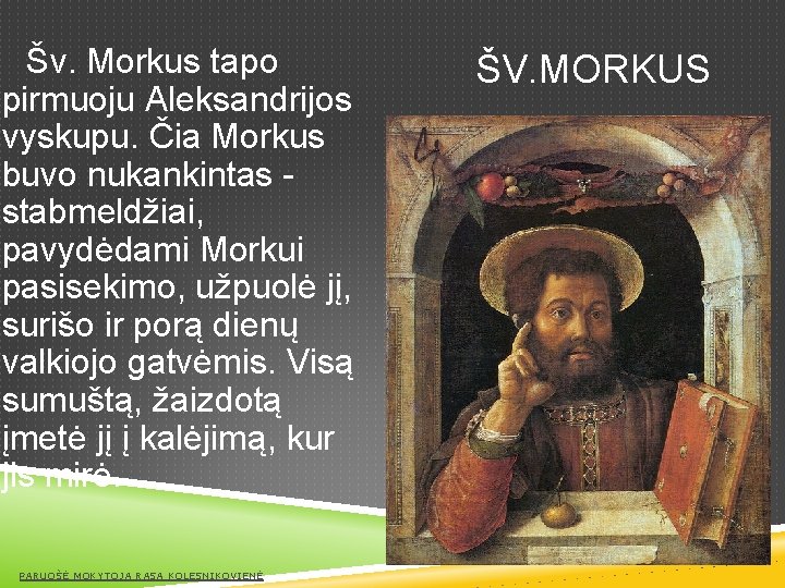 Šv. Morkus tapo pirmuoju Aleksandrijos vyskupu. Čia Morkus buvo nukankintas stabmeldžiai, pavydėdami Morkui pasisekimo,