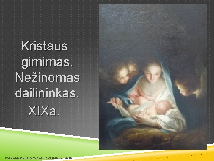 Kristaus gimimas. Nežinomas dailininkas. XIXa. PARUOŠĖ MOKYTOJA RASA KOLESNIKOVIENĖ 