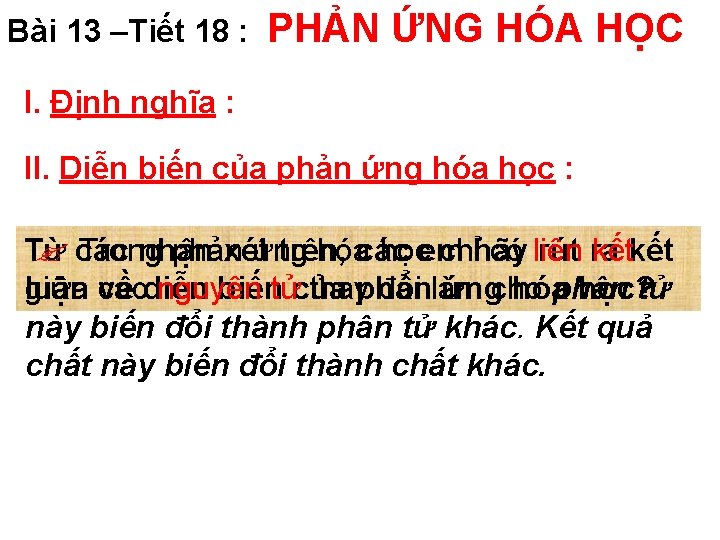 Bài 13 –Tiết 18 : PHẢN ỨNG HÓA HỌC I. Định nghĩa : II.