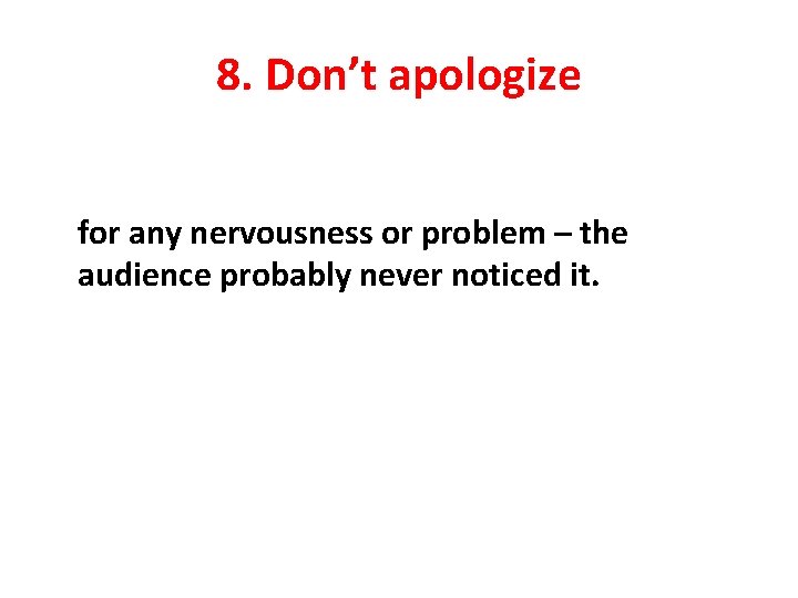 8. Don’t apologize for any nervousness or problem – the audience probably never noticed