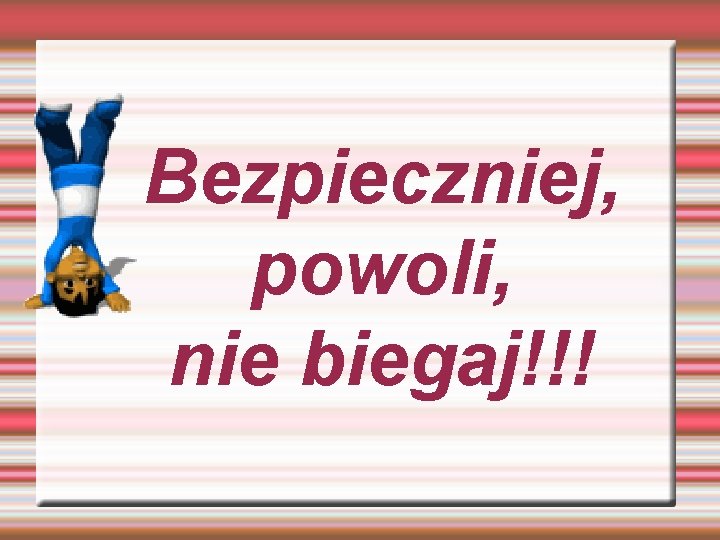 Bezpieczniej, powoli, nie biegaj!!! 