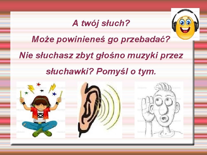 A twój słuch? Może powinieneś go przebadać? Nie słuchasz zbyt głośno muzyki przez słuchawki?