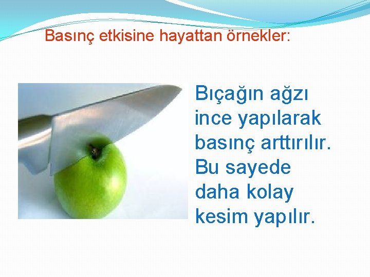 Basınç etkisine hayattan örnekler: Bıçağın ağzı ince yapılarak basınç arttırılır. Bu sayede daha kolay