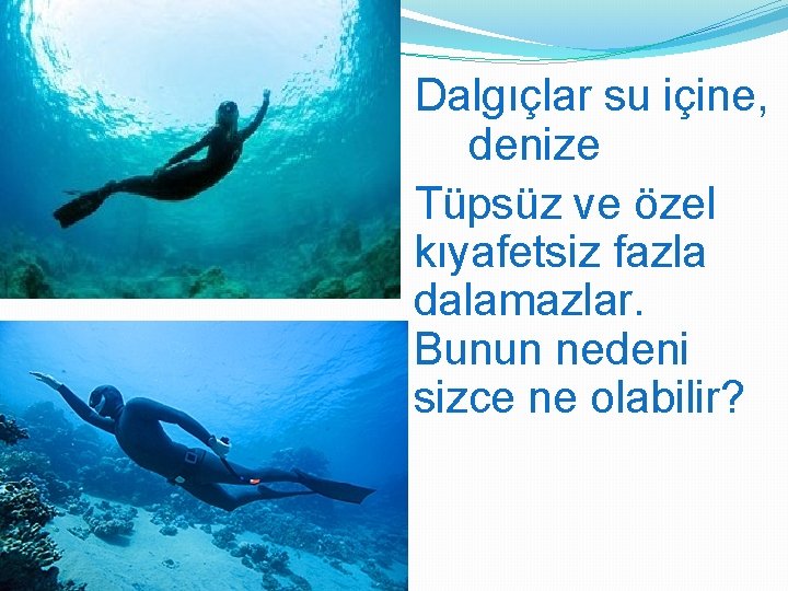 Dalgıçlar su içine, denize Tüpsüz ve özel kıyafetsiz fazla dalamazlar. Bunun nedeni sizce ne