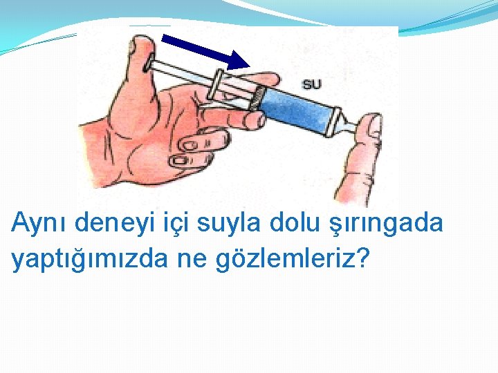 Aynı deneyi içi suyla dolu şırıngada yaptığımızda ne gözlemleriz? 