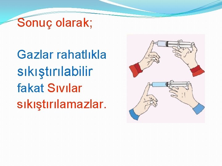 Sonuç olarak; Gazlar rahatlıkla sıkıştırılabilir fakat Sıvılar sıkıştırılamazlar. 