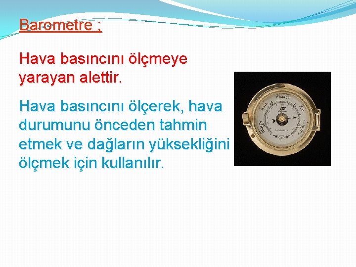 Barometre ; Hava basıncını ölçmeye yarayan alettir. Hava basıncını ölçerek, hava durumunu önceden tahmin