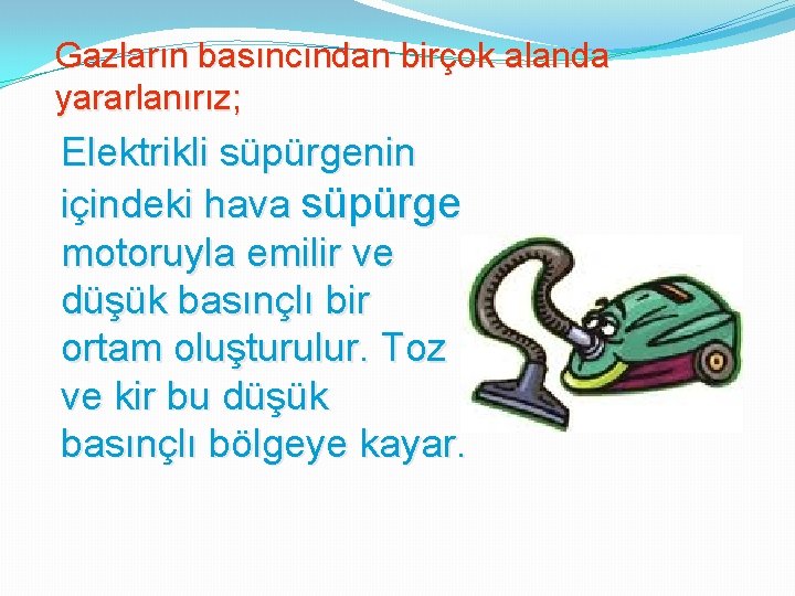 Gazların basıncından birçok alanda yararlanırız; Elektrikli süpürgenin içindeki hava süpürge motoruyla emilir ve düşük