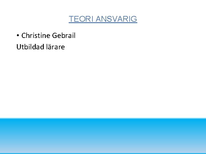 TEORI ANSVARIG • Christine Gebrail Utbildad lärare 