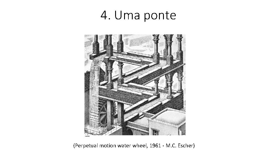 4. Uma ponte (Perpetual motion water wheel, 1961 - M. C. Escher) 