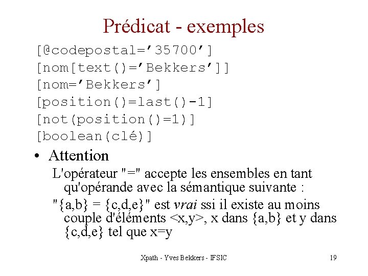 Prédicat - exemples [@codepostal=’ 35700’] [nom[text()=’Bekkers’]] [nom=’Bekkers’] [position()=last()-1] [not(position()=1)] [boolean(clé)] • Attention L'opérateur "="