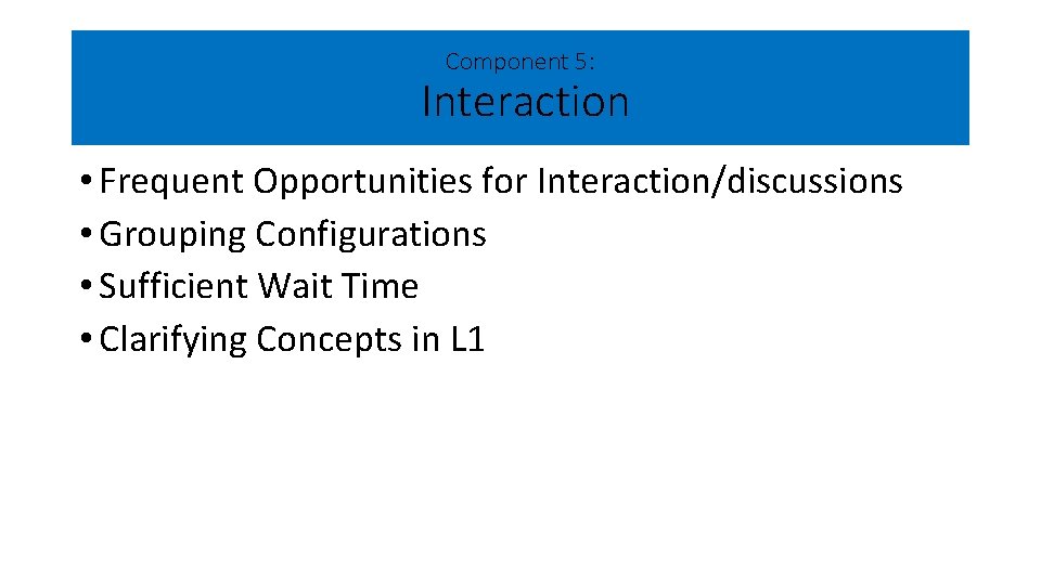 Component 5: Interaction • Frequent Opportunities for Interaction/discussions • Grouping Configurations • Sufficient Wait Component 5: Interaction • Frequent Opportunities for Interaction/discussions • Grouping Configurations • Sufficient Wait