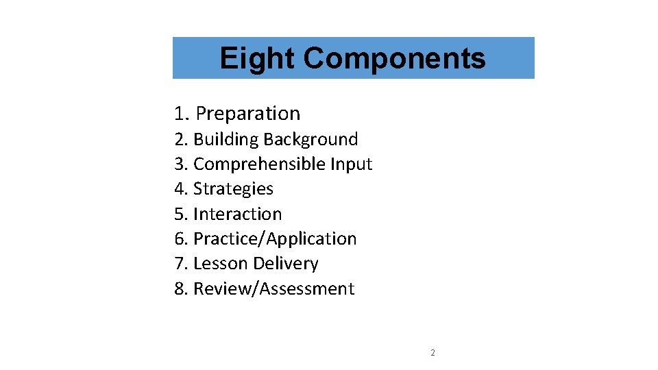 Eight Components 1. Preparation 2. Building Background 3. Comprehensible Input 4. Strategies 5. Interaction Eight Components 1. Preparation 2. Building Background 3. Comprehensible Input 4. Strategies 5. Interaction