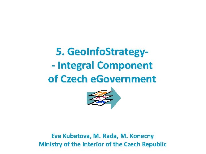 5. Geo. Info. Strategy- Integral Component of Czech e. Government Eva Kubatova, M. Rada,