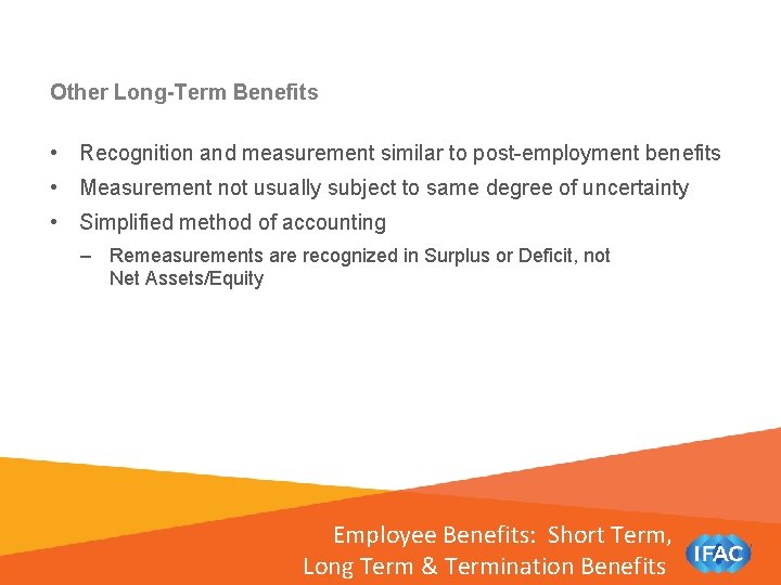 Other Long-Term Benefits • Recognition and measurement similar to post-employment benefits • Measurement not