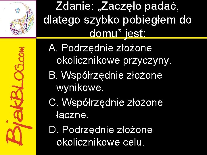 Zdanie: „Zaczęło padać, dlatego szybko pobiegłem do domu” jest: A. Podrzędnie złożone okolicznikowe przyczyny. Zdanie: „Zaczęło padać, dlatego szybko pobiegłem do domu” jest: A. Podrzędnie złożone okolicznikowe przyczyny.