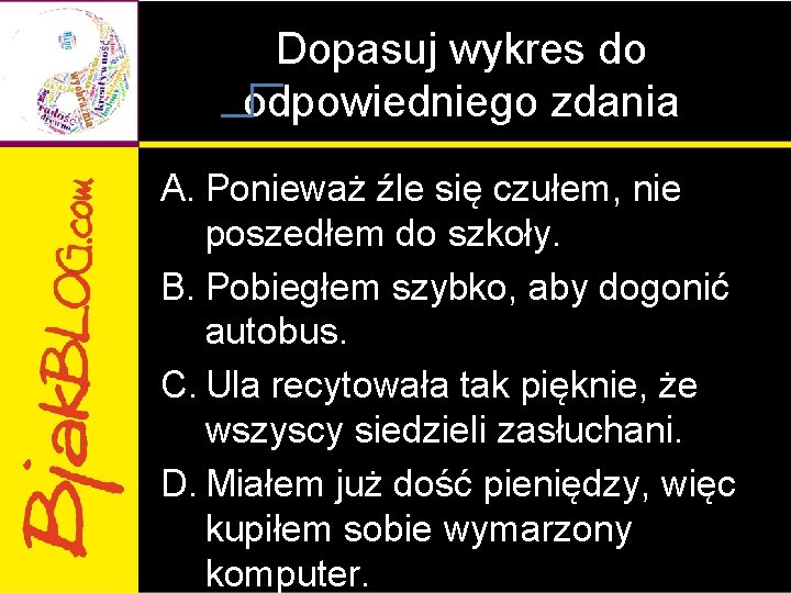 Dopasuj wykres do odpowiedniego zdania A. Ponieważ źle się czułem, nie poszedłem do szkoły. Dopasuj wykres do odpowiedniego zdania A. Ponieważ źle się czułem, nie poszedłem do szkoły.