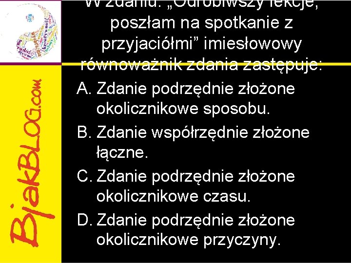 W zdaniu: „Odrobiwszy lekcje, poszłam na spotkanie z przyjaciółmi” imiesłowowy równoważnik zdania zastępuje: A. W zdaniu: „Odrobiwszy lekcje, poszłam na spotkanie z przyjaciółmi” imiesłowowy równoważnik zdania zastępuje: A.